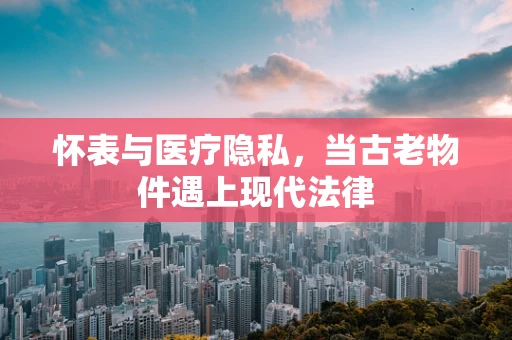 怀表与医疗隐私，当古老物件遇上现代法律