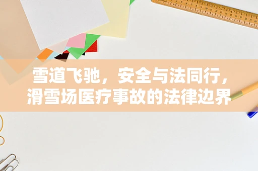 雪道飞驰，安全与法同行，滑雪场医疗事故的法律边界