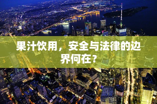 果汁饮用，安全与法律的边界何在？