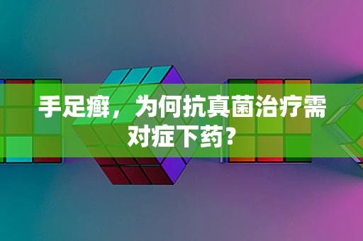 手足癣，为何抗真菌治疗需对症下药？