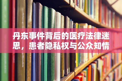 丹东事件背后的医疗法律迷思，患者隐私权与公众知情权的界限何在？