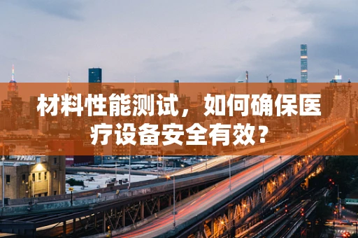 材料性能测试，如何确保医疗设备安全有效？