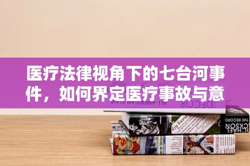 医疗法律视角下的七台河事件，如何界定医疗事故与意外？