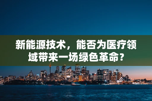 新能源技术，能否为医疗领域带来一场绿色革命？