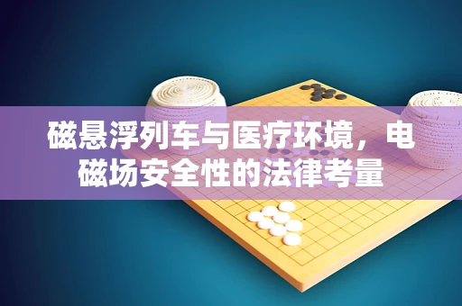 磁悬浮列车与医疗环境，电磁场安全性的法律考量