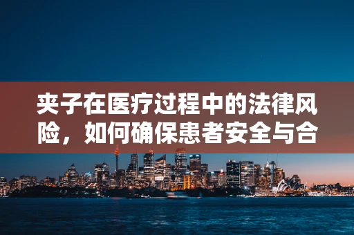 夹子在医疗过程中的法律风险，如何确保患者安全与合规？