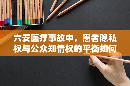 六安医疗事故中，患者隐私权与公众知情权的平衡如何实现？