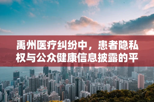禹州医疗纠纷中，患者隐私权与公众健康信息披露的平衡如何把握？