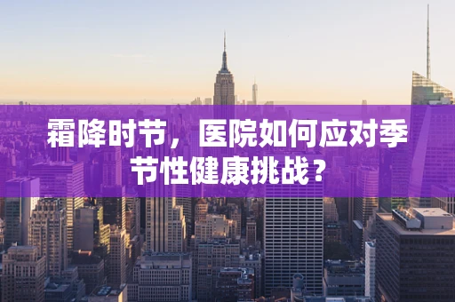 霜降时节，医院如何应对季节性健康挑战？