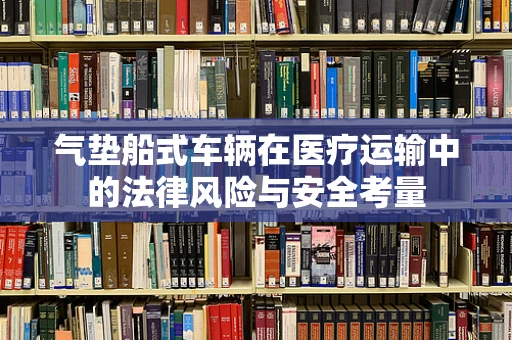 气垫船式车辆在医疗运输中的法律风险与安全考量