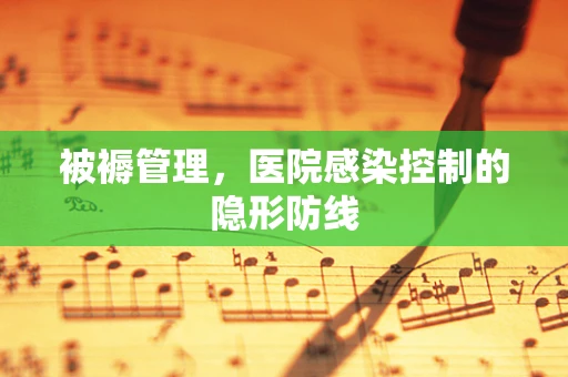 被褥管理，医院感染控制的隐形防线
