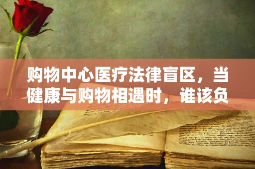购物中心医疗法律盲区，当健康与购物相遇时，谁该负责？