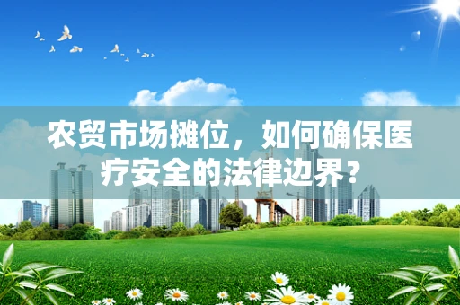 农贸市场摊位，如何确保医疗安全的法律边界？