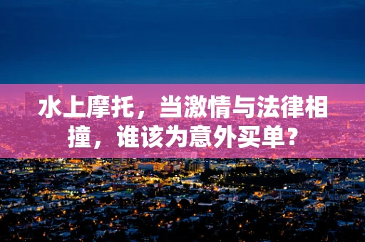 水上摩托，当激情与法律相撞，谁该为意外买单？
