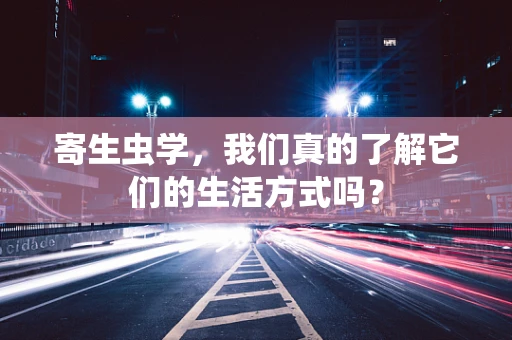 寄生虫学，我们真的了解它们的生活方式吗？
