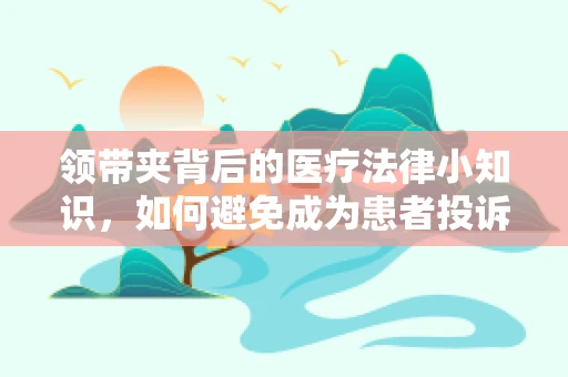 领带夹背后的医疗法律小知识，如何避免成为患者投诉的夹心饼干？