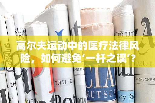 高尔夫运动中的医疗法律风险，如何避免‘一杆之误’？