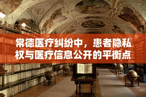常德医疗纠纷中，患者隐私权与医疗信息公开的平衡点何在？