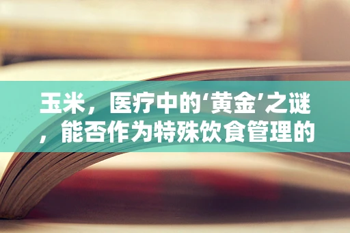 玉米，医疗中的‘黄金’之谜，能否作为特殊饮食管理的一部分？