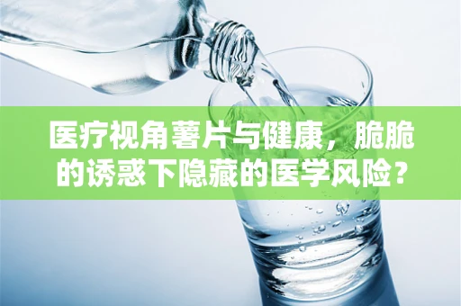 医疗视角薯片与健康，脆脆的诱惑下隐藏的医学风险？