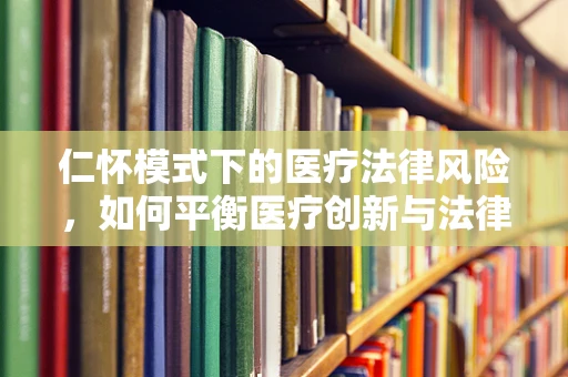 仁怀模式下的医疗法律风险，如何平衡医疗创新与法律合规？