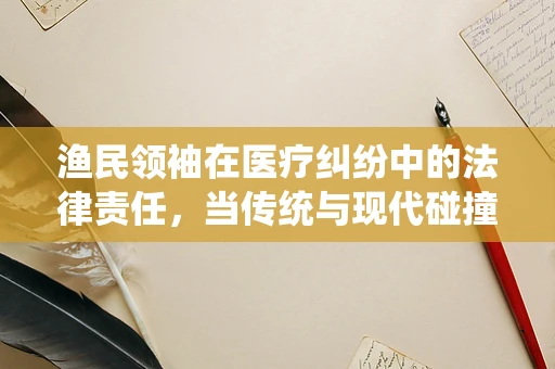 渔民领袖在医疗纠纷中的法律责任，当传统与现代碰撞