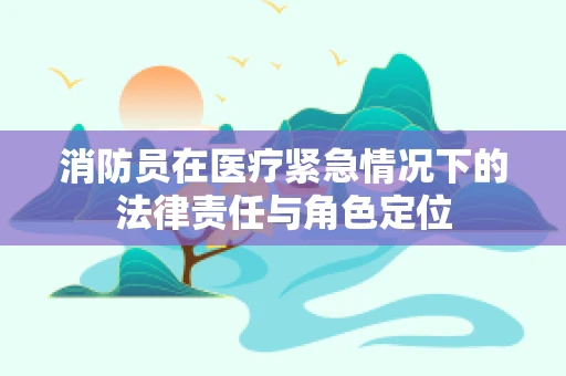 消防员在医疗紧急情况下的法律责任与角色定位