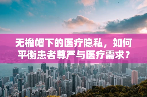 无檐帽下的医疗隐私，如何平衡患者尊严与医疗需求？