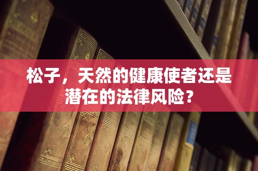 松子，天然的健康使者还是潜在的法律风险？