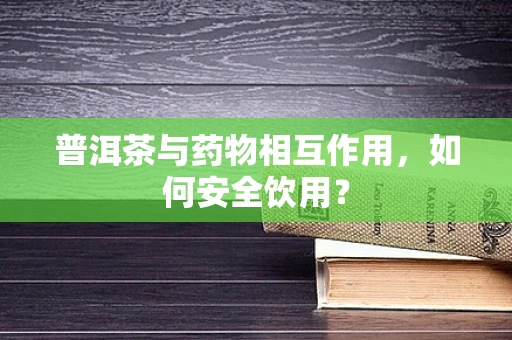 普洱茶与药物相互作用，如何安全饮用？
