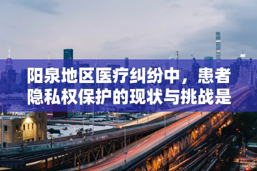 阳泉地区医疗纠纷中，患者隐私权保护的现状与挑战是什么？