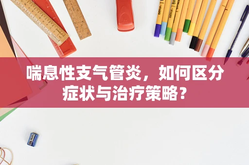 喘息性支气管炎，如何区分症状与治疗策略？