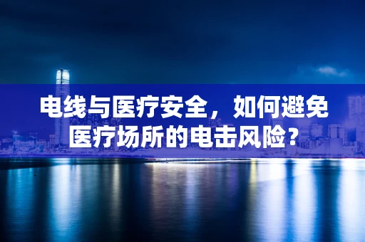 电线与医疗安全，如何避免医疗场所的电击风险？