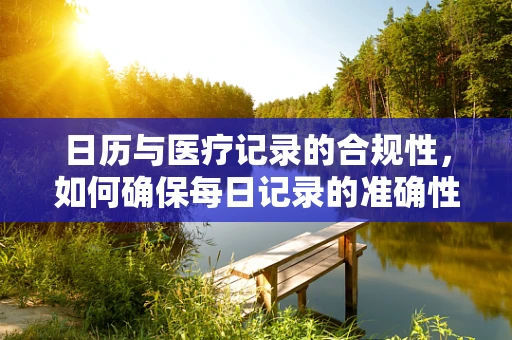 日历与医疗记录的合规性，如何确保每日记录的准确性和及时性？