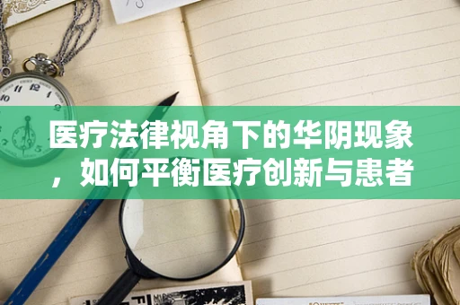 医疗法律视角下的华阴现象，如何平衡医疗创新与患者隐私？