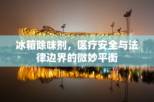 冰箱除味剂，医疗安全与法律边界的微妙平衡