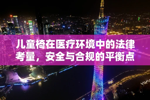儿童椅在医疗环境中的法律考量，安全与合规的平衡点何在？