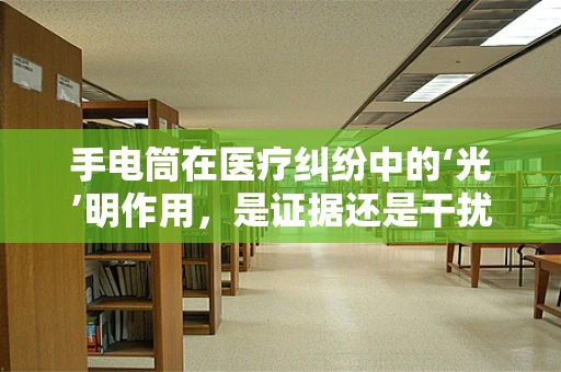 手电筒在医疗纠纷中的‘光’明作用，是证据还是干扰？