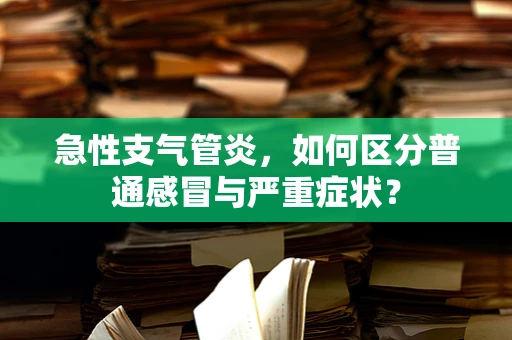 急性支气管炎，如何区分普通感冒与严重症状？