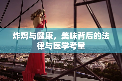 炸鸡与健康，美味背后的法律与医学考量
