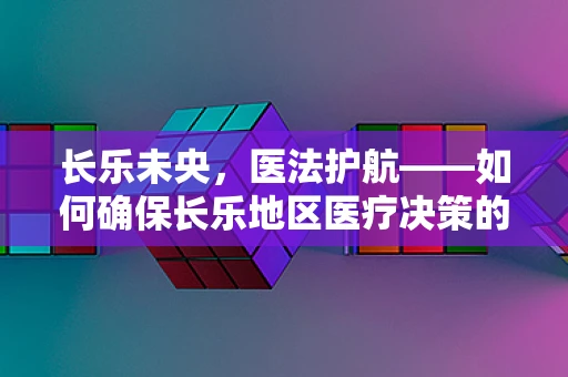 长乐未央，医法护航——如何确保长乐地区医疗决策的合法性与伦理性？