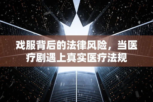 戏服背后的法律风险，当医疗剧遇上真实医疗法规