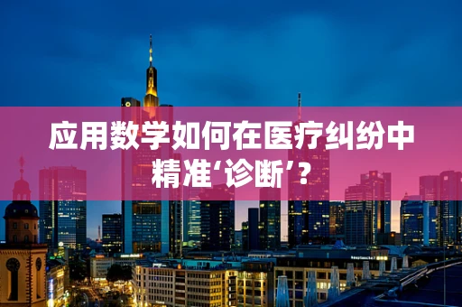 应用数学如何在医疗纠纷中精准‘诊断’？
