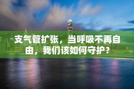 支气管扩张，当呼吸不再自由，我们该如何守护？