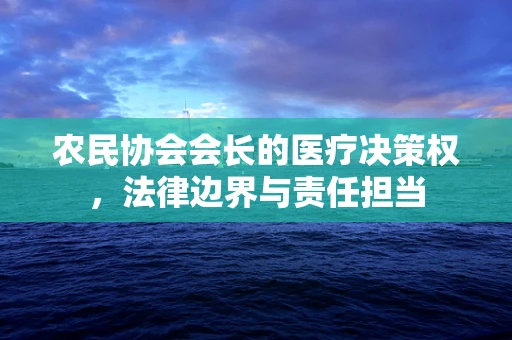 农民协会会长的医疗决策权，法律边界与责任担当