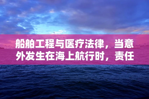 船舶工程与医疗法律，当意外发生在海上航行时，责任如何界定？