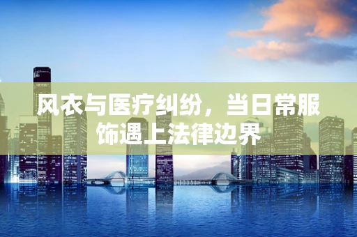 风衣与医疗纠纷，当日常服饰遇上法律边界