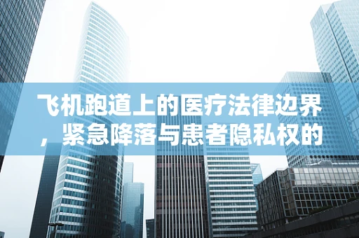 飞机跑道上的医疗法律边界，紧急降落与患者隐私权的微妙平衡