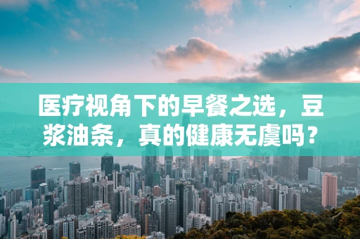 医疗视角下的早餐之选，豆浆油条，真的健康无虞吗？