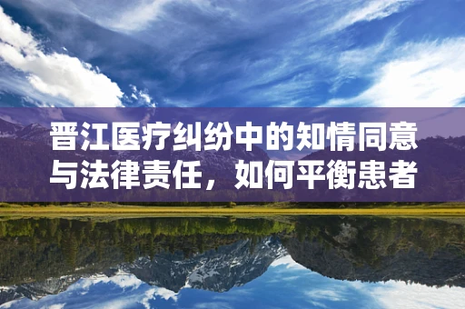 晋江医疗纠纷中的知情同意与法律责任，如何平衡患者自主权与医疗机构责任？
